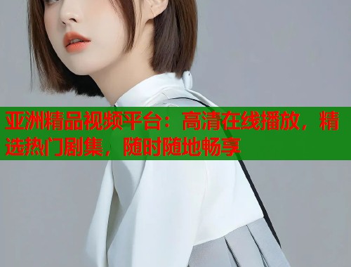 亚洲精品视频平台:高清在线播放,精选热门剧集,随时随地畅享 亚洲精品视频平台:高清在线播放,精选热门剧集,随时随地畅享