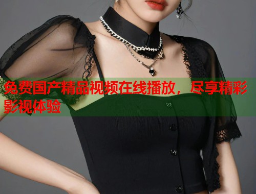 免费国产精品视频在线播放,尽享精彩影视体验 免费国产精品视频在线播放,尽享精彩影视体验