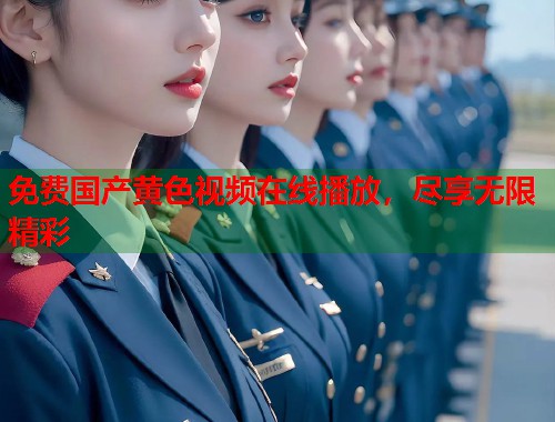 免费国产黄色视频在线播放,尽享无限精彩 免费国产黄色视频在线播放,尽享无限精彩