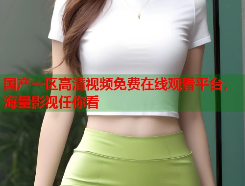 国产一区高清视频免费在线观看平台,海量影视任你看 国产一区高清视频免费在线观看平台,海量影视任你看