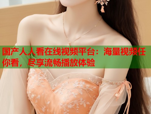国产人人看在线视频平台：海量视频任你看，尽享流畅播放体验