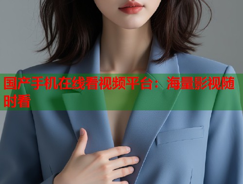 国产手机在线看视频平台：海量影视随时看