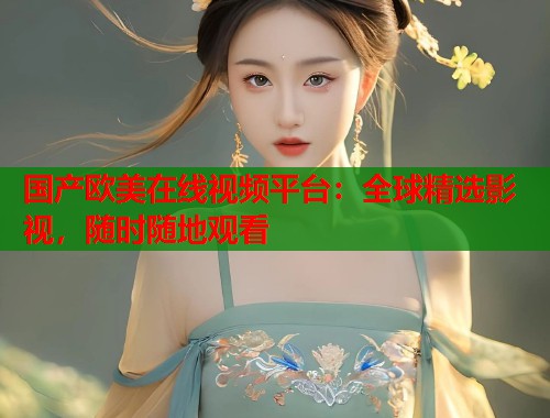 国产欧美在线视频平台：全球精选影视，随时随地观看