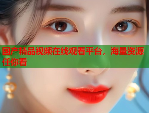 国产精品视频在线观看平台,海量资源任你看 国产精品视频在线观看平台,海量资源任你看