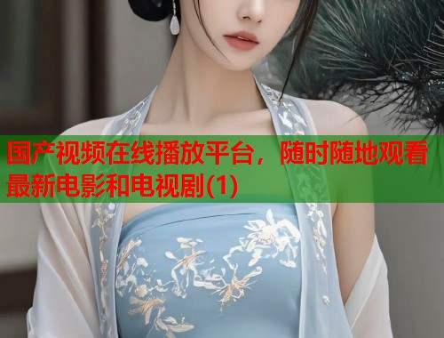 国产视频在线播放平台,随时随地观看最新电影和电视剧(1) 国产视频在线播放平台,随时随地观看最新电影和电视剧(1)
