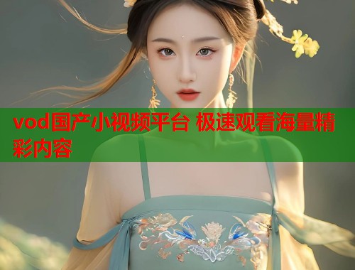 vod国产小视频平台 极速观看海量精彩内容 vod国产小视频平台 极速观看海量精彩内容