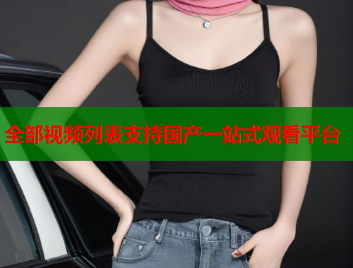 全部视频列表支持国产一站式观看平台 全部视频列表支持国产一站式观看平台