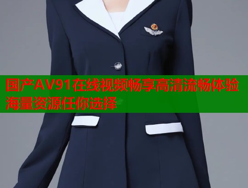 国产AV91在线视频畅享高清流畅体验海量资源任你选择 国产AV91在线视频畅享高清流畅体验海量资源任你选择
