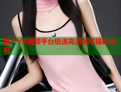 国产VA视频平台极速高清畅享精彩内容 国产VA视频平台极速高清畅享精彩内容