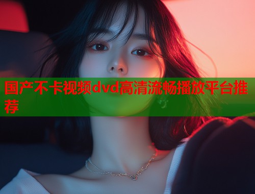 国产不卡视频dvd高清流畅播放平台推荐