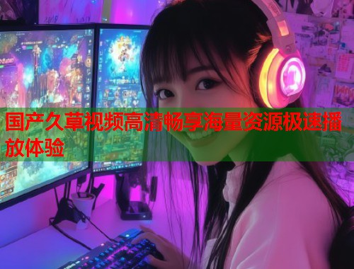 国产久草视频高清畅享海量资源极速播放体验