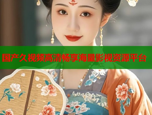 国产久视频高清畅享海量影视资源平台