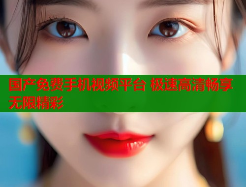 国产免费手机视频平台 极速高清畅享无限精彩 国产免费手机视频平台 极速高清畅享无限精彩