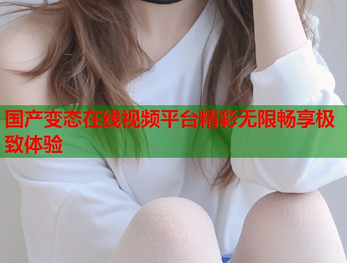 国产变态在线视频平台精彩无限畅享极致体验