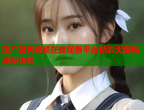 国产另类视频在线观看平台精彩无限畅享新体验