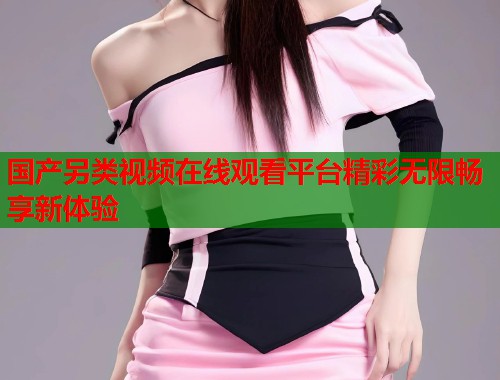 国产另类视频在线观看平台精彩无限畅享新体验