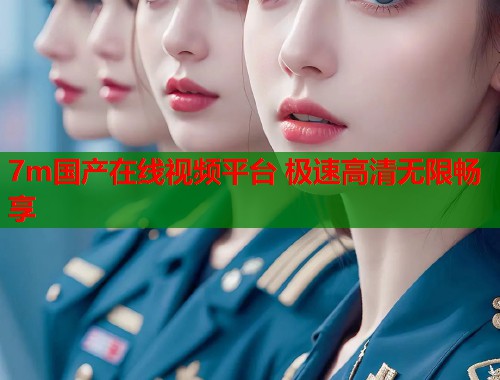 7m国产在线视频平台 极速高清无限畅享