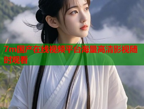 7m国产在线视频平台海量高清影视随时观看