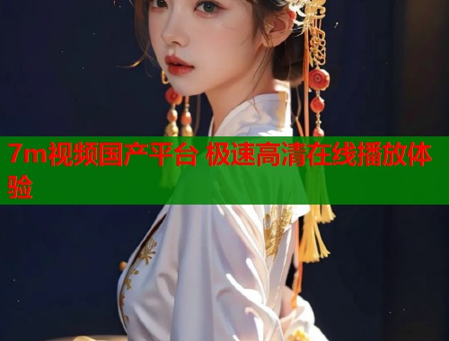 7m视频国产平台 极速高清在线播放体验
