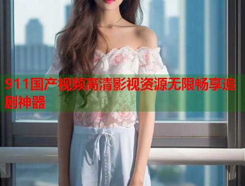 911国产视频高清影视资源无限畅享追剧神器