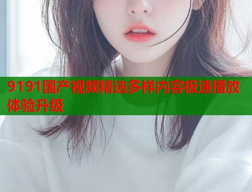 9191国产视频精选多样内容极速播放体验升级