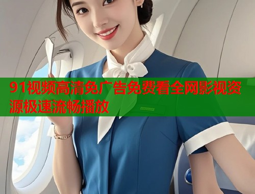 91视频高清免广告免费看全网影视资源极速流畅播放