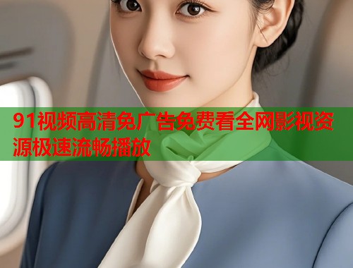 91视频高清免广告免费看全网影视资源极速流畅播放