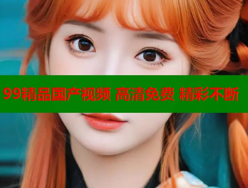 99精品国产视频 高清免费 精彩不断