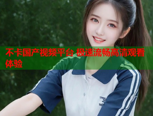 不卡国产视频平台 极速流畅高清观看体验