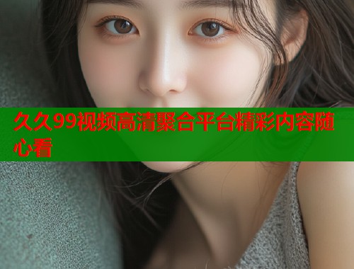 久久99视频高清聚合平台精彩内容随心看