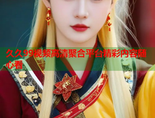 久久99视频高清聚合平台精彩内容随心看