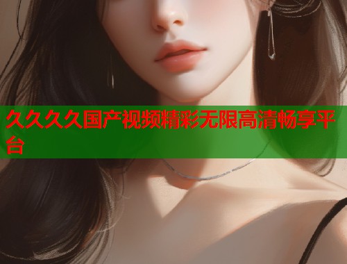 久久久久国产视频精彩无限高清畅享平台