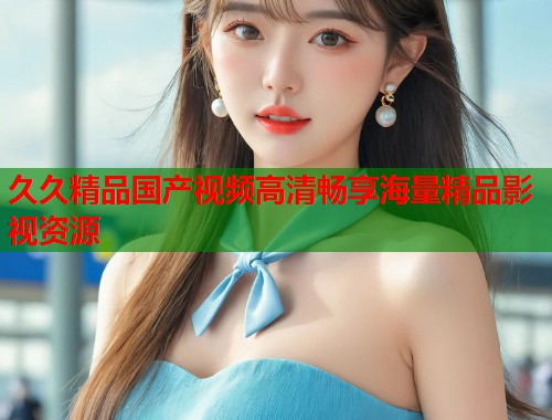 久久精品国产视频高清畅享海量精品影视资源