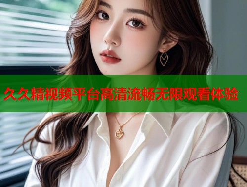 久久精视频平台高清流畅无限观看体验