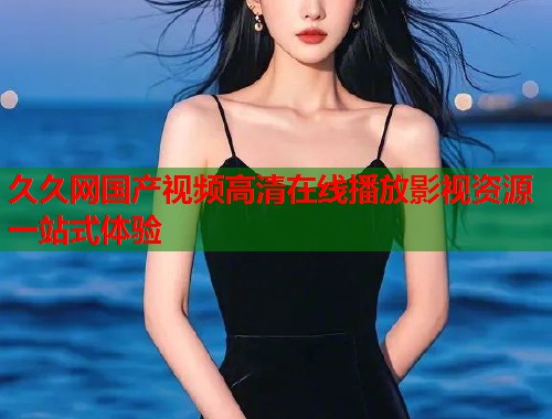 久久网国产视频高清在线播放影视资源一站式体验
