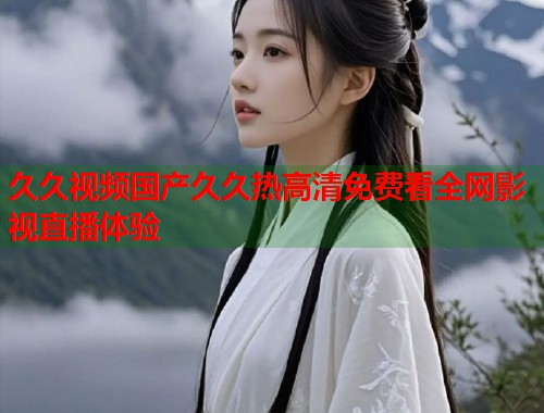 久久视频国产久久热高清免费看全网影视直播体验