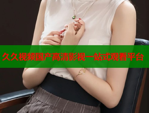 久久视频国产高清影视一站式观看平台