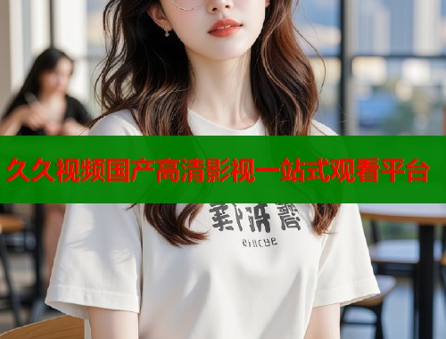 久久视频国产高清影视一站式观看平台