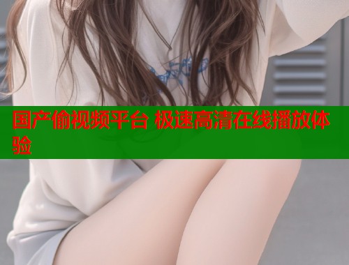 国产偷视频平台 极速高清在线播放体验