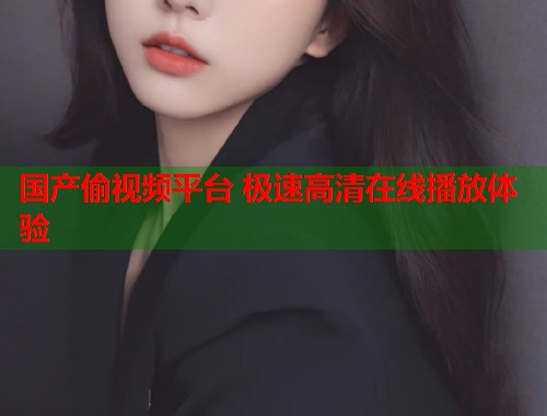 国产偷视频平台 极速高清在线播放体验