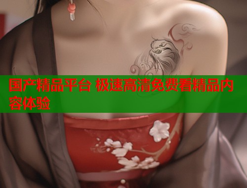 国产精品平台 极速高清免费看精品内容体验