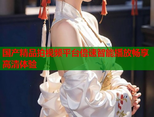 国产精品拍视频平台倍速智能播放畅享高清体验