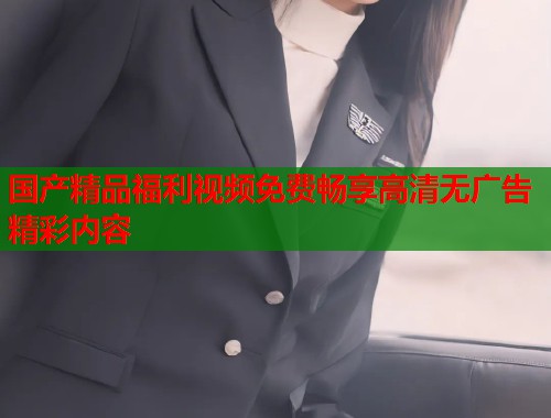 国产精品福利视频免费畅享高清无广告精彩内容