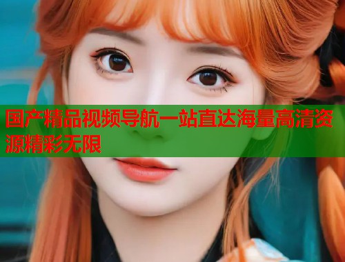 国产精品视频导航一站直达海量高清资源精彩无限