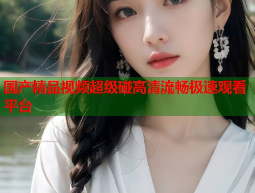 国产精品视频超级碰高清流畅极速观看平台