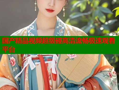 国产精品视频超级碰高清流畅极速观看平台