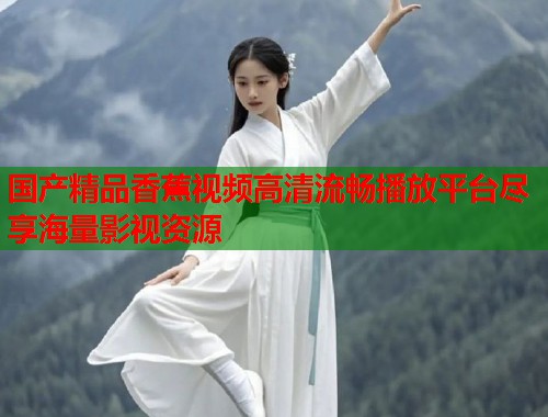 国产精品香蕉视频高清流畅播放平台尽享海量影视资源
