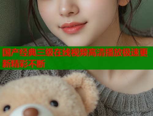 国产经典三级在线视频高清播放极速更新精彩不断