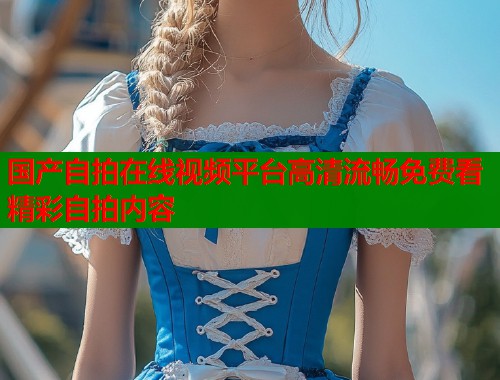 国产自拍在线视频平台高清流畅免费看精彩自拍内容