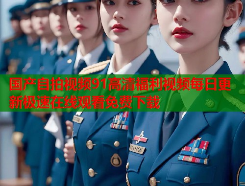 国产自拍视频91高清福利视频每日更新极速在线观看免费下载